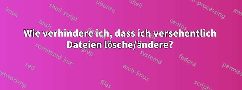 Wie verhindere ich, dass ich versehentlich Dateien lösche/ändere?