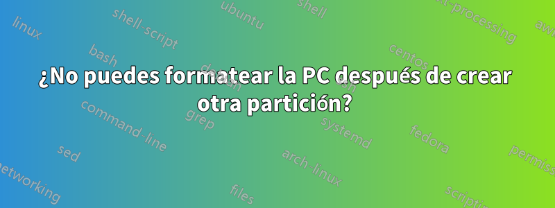 ¿No puedes formatear la PC después de crear otra partición?