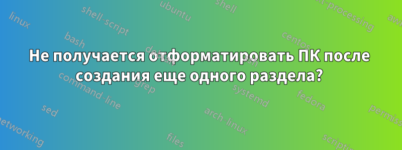 Не получается отформатировать ПК после создания еще одного раздела?