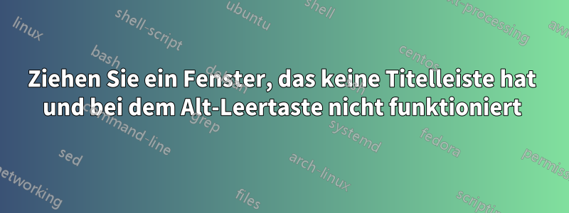 Ziehen Sie ein Fenster, das keine Titelleiste hat und bei dem Alt-Leertaste nicht funktioniert