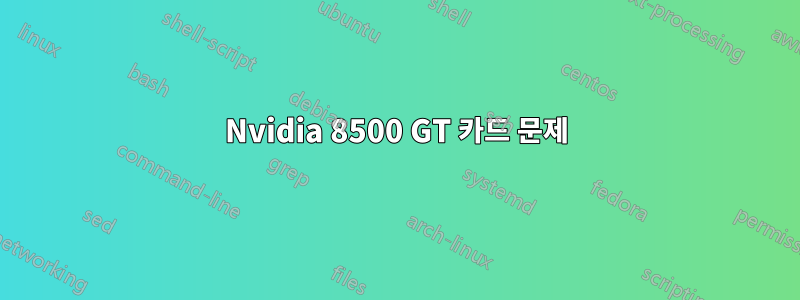 Nvidia 8500 GT 카드 문제