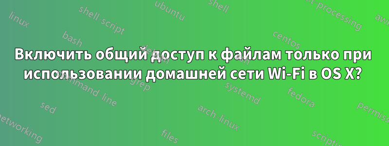 Включить общий доступ к файлам только при использовании домашней сети Wi-Fi в OS X?