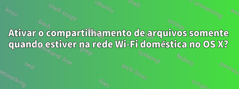 Ativar o compartilhamento de arquivos somente quando estiver na rede Wi-Fi doméstica no OS X?