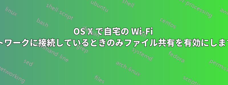 OS X で自宅の Wi-Fi ネットワークに接続しているときのみファイル共有を有効にしますか?
