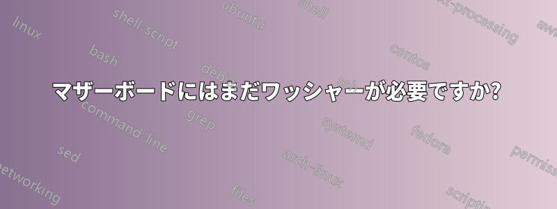 マザーボードにはまだワッシャーが必要ですか?