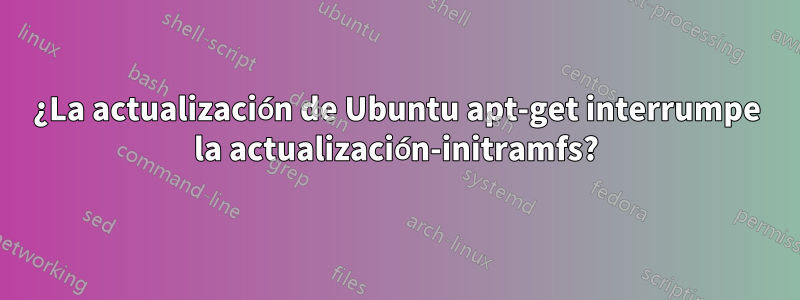 ¿La actualización de Ubuntu apt-get interrumpe la actualización-initramfs?