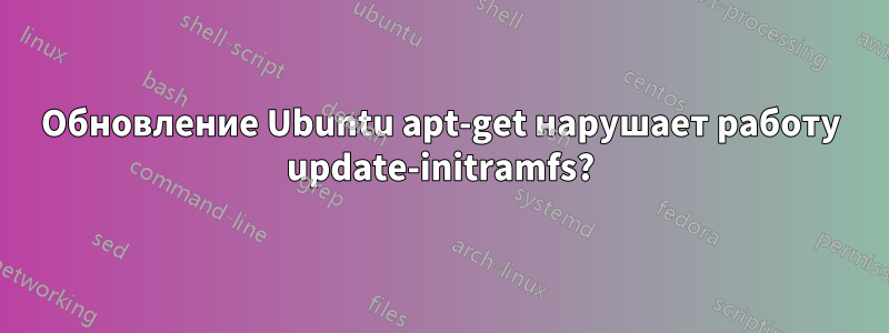 Обновление Ubuntu apt-get нарушает работу update-initramfs?