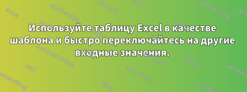 Используйте таблицу Excel в качестве шаблона и быстро переключайтесь на другие входные значения.
