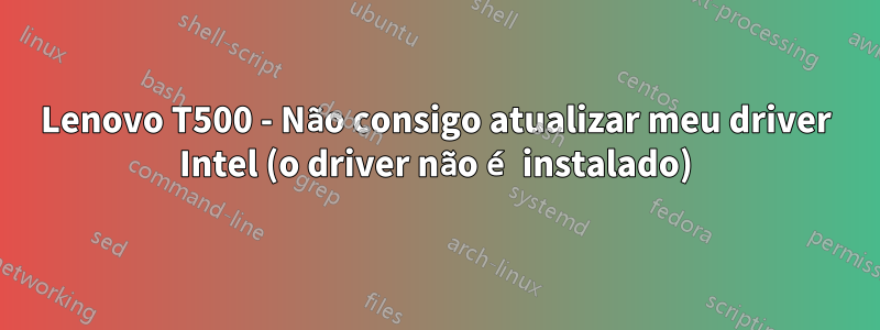 Lenovo T500 - Não consigo atualizar meu driver Intel (o driver não é instalado)
