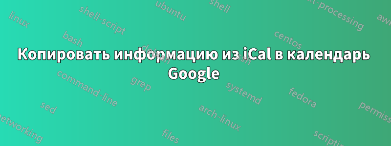 Копировать информацию из iCal в календарь Google