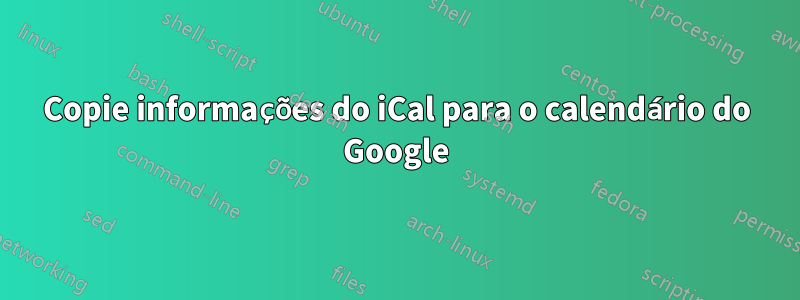 Copie informações do iCal para o calendário do Google