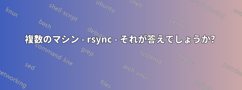 複数のマシン - rsync - それが答えでしょうか?