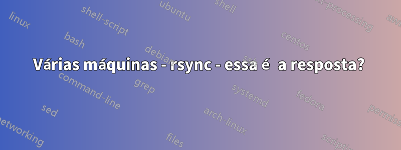 Várias máquinas - rsync - essa é a resposta?