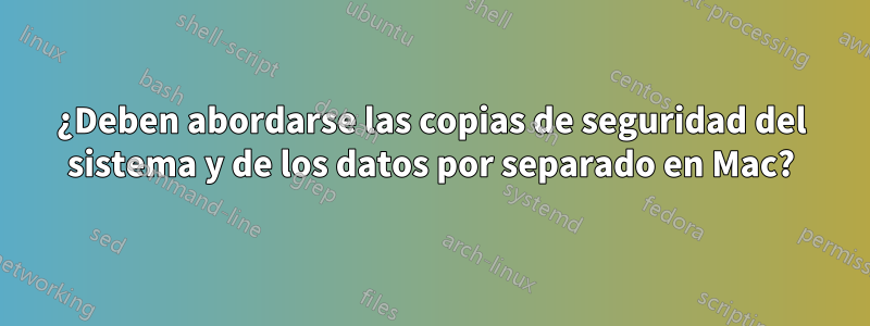 ¿Deben abordarse las copias de seguridad del sistema y de los datos por separado en Mac?