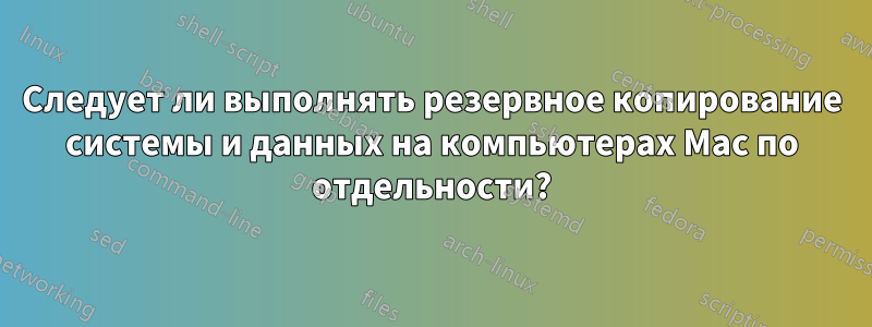 Следует ли выполнять резервное копирование системы и данных на компьютерах Mac по отдельности?