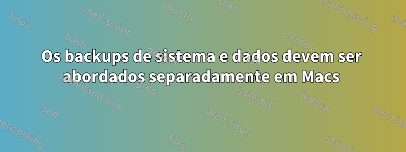 Os backups de sistema e dados devem ser abordados separadamente em Macs