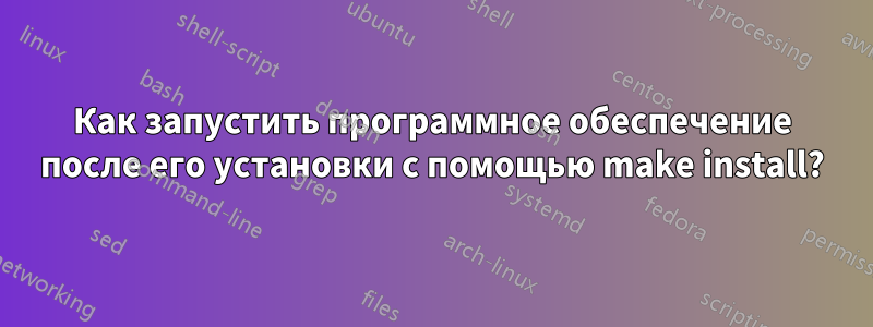 Как запустить программное обеспечение после его установки с помощью make install?
