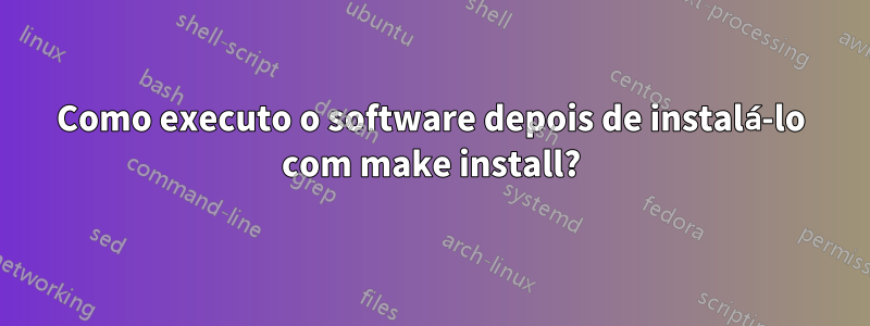 Como executo o software depois de instalá-lo com make install?