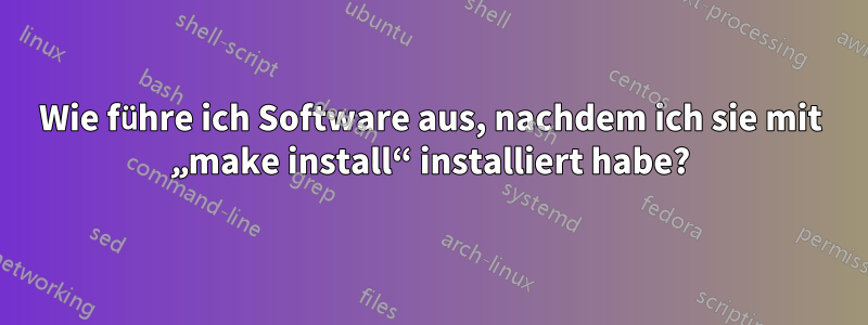 Wie führe ich Software aus, nachdem ich sie mit „make install“ installiert habe?