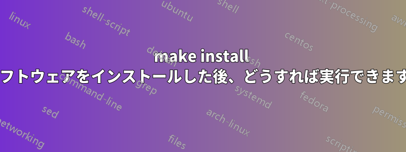 make install でソフトウェアをインストールした後、どうすれば実行できますか?
