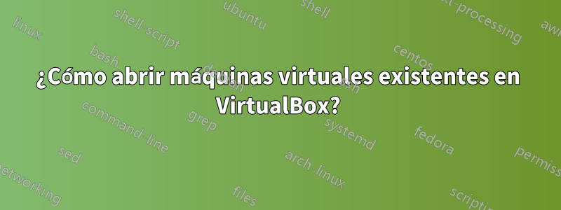 ¿Cómo abrir máquinas virtuales existentes en VirtualBox?