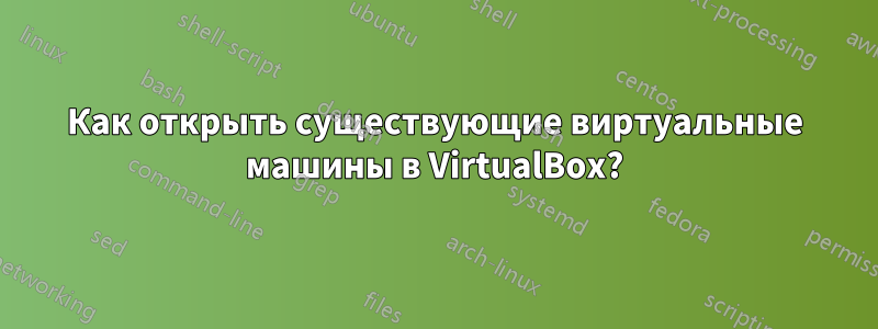 Как открыть существующие виртуальные машины в VirtualBox?