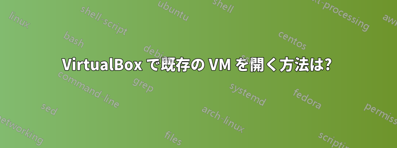VirtualBox で既存の VM を開く方法は?