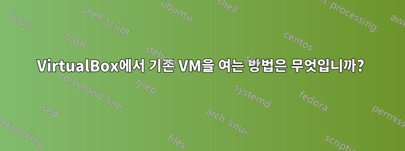 VirtualBox에서 기존 VM을 여는 방법은 무엇입니까?