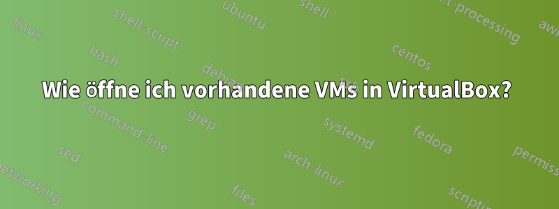 Wie öffne ich vorhandene VMs in VirtualBox?
