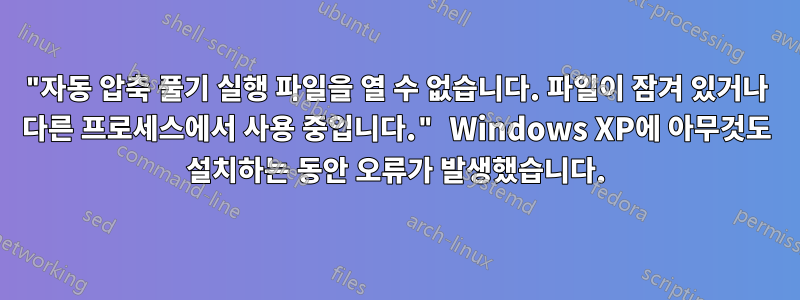 "자동 압축 풀기 실행 파일을 열 수 없습니다. 파일이 잠겨 있거나 다른 프로세스에서 사용 중입니다." Windows XP에 아무것도 설치하는 동안 오류가 발생했습니다.