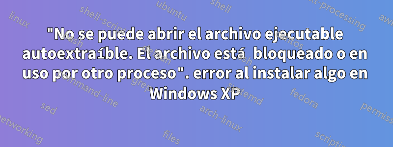 "No se puede abrir el archivo ejecutable autoextraíble. El archivo está bloqueado o en uso por otro proceso". error al instalar algo en Windows XP