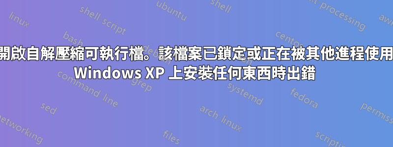 “無法開啟自解壓縮可執行檔。該檔案已鎖定或正在被其他進程使用。”在 Windows XP 上安裝任何東西時出錯