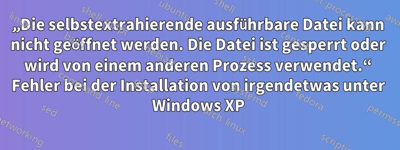 „Die selbstextrahierende ausführbare Datei kann nicht geöffnet werden. Die Datei ist gesperrt oder wird von einem anderen Prozess verwendet.“ Fehler bei der Installation von irgendetwas unter Windows XP