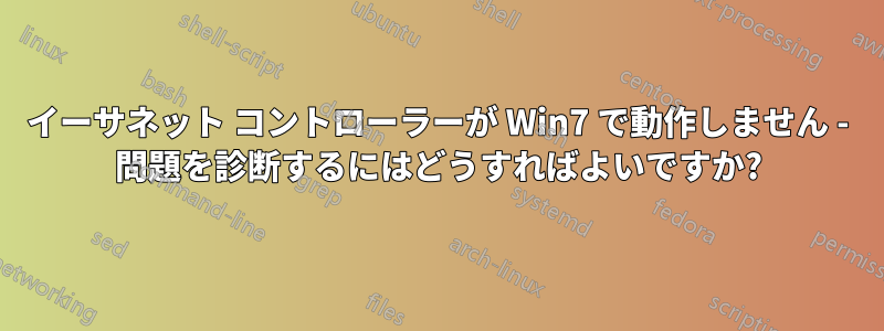 イーサネット コントローラーが Win7 で動作しません - 問題を診断するにはどうすればよいですか?