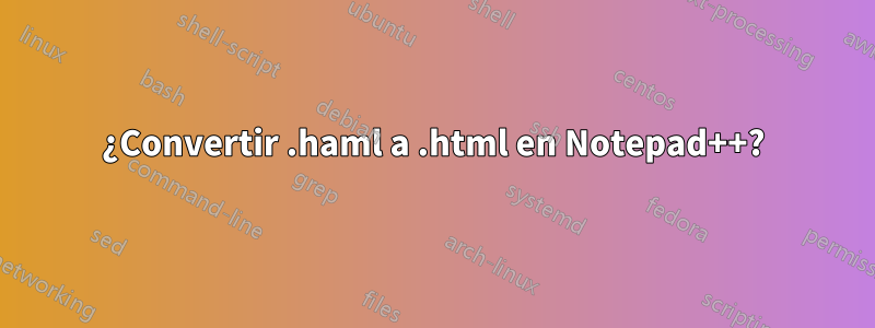 ¿Convertir .haml a .html en Notepad++?