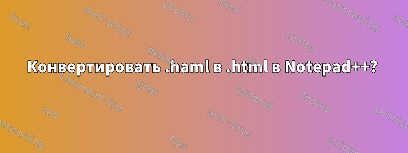 Конвертировать .haml в .html в Notepad++?