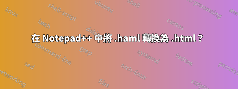 在 Notepad++ 中將 .haml 轉換為 .html？