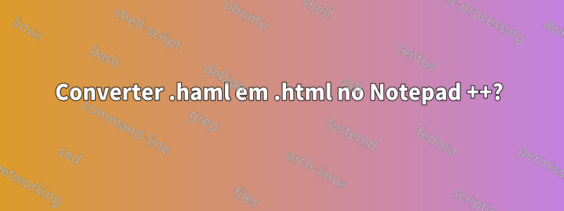 Converter .haml em .html no Notepad ++?