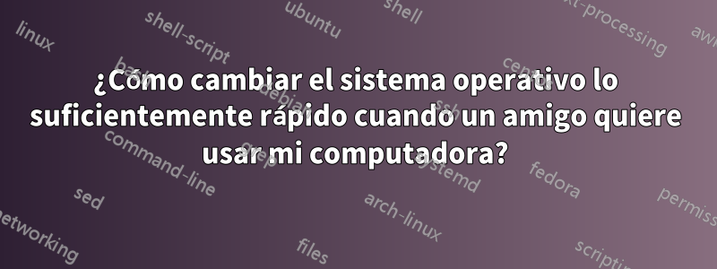 ¿Cómo cambiar el sistema operativo lo suficientemente rápido cuando un amigo quiere usar mi computadora?