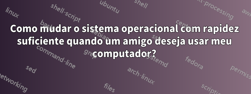 Como mudar o sistema operacional com rapidez suficiente quando um amigo deseja usar meu computador?