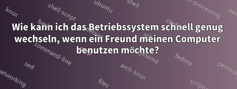 Wie kann ich das Betriebssystem schnell genug wechseln, wenn ein Freund meinen Computer benutzen möchte?