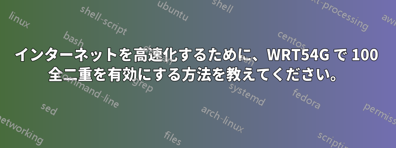 インターネットを高速化するために、WRT54G で 100 全二重を有効にする方法を教えてください。