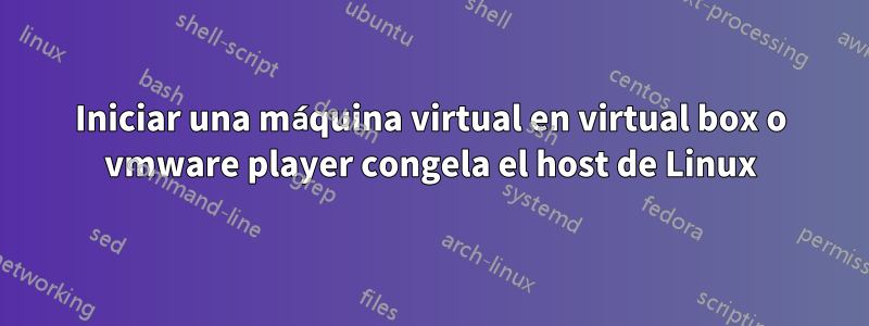 Iniciar una máquina virtual en virtual box o vmware player congela el host de Linux