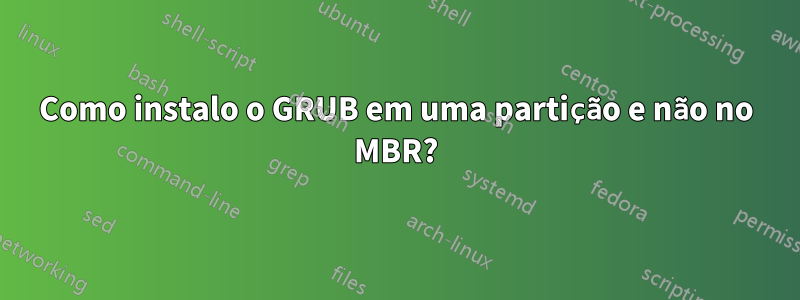 Como instalo o GRUB em uma partição e não no MBR?