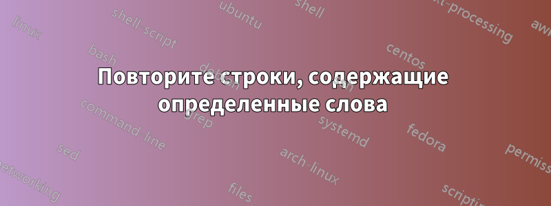 Повторите строки, содержащие определенные слова