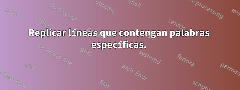 Replicar líneas que contengan palabras específicas.
