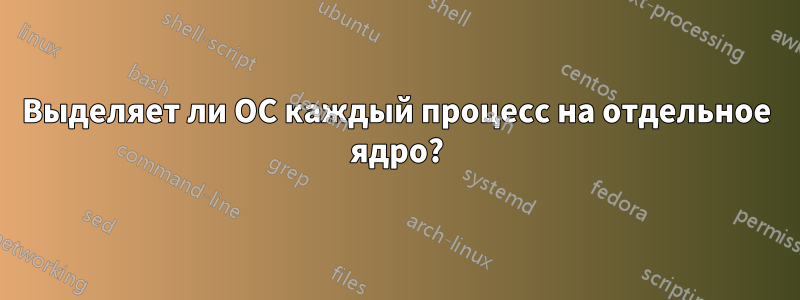 Выделяет ли ОС каждый процесс на отдельное ядро?