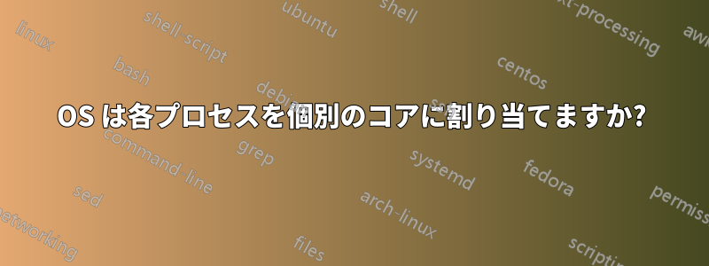 OS は各プロセスを個別のコアに割り当てますか?