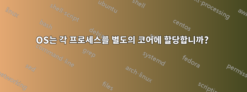 OS는 각 프로세스를 별도의 코어에 할당합니까?
