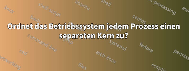 Ordnet das Betriebssystem jedem Prozess einen separaten Kern zu?
